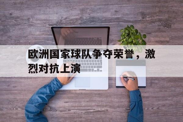 欧洲国家球队争夺荣誉,激烈对抗上演