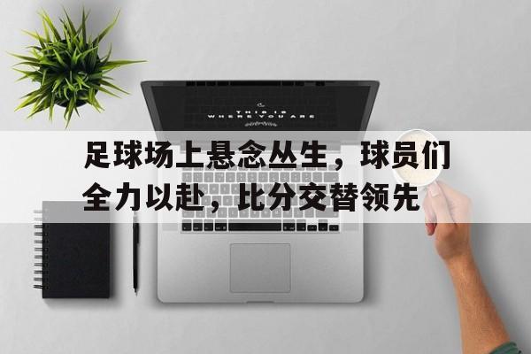 关于足球场上悬念丛生,球员们全力以赴,比分交替领先的信息