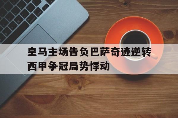 皇马主场告负巴萨奇迹逆转西甲争冠局势悸动